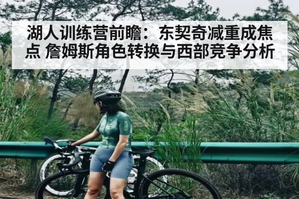 湖人训练营前瞻：东契奇减重成焦点 詹姆斯角色转换与西部竞争分析