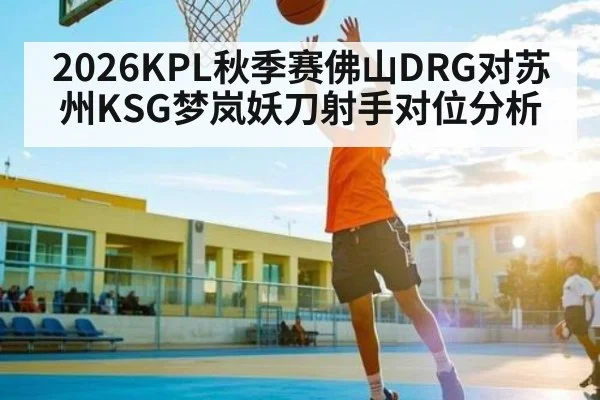 2026KPL秋季赛佛山DRG对苏州KSG梦岚妖刀射手对位分析