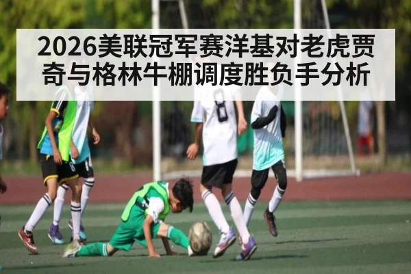 2026美联冠军赛洋基对老虎贾奇与格林牛棚调度胜负手分析